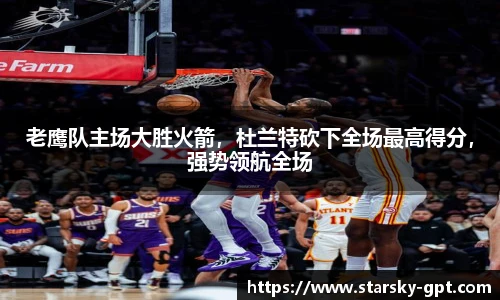 老鹰队主场大胜火箭，杜兰特砍下全场最高得分，强势领航全场