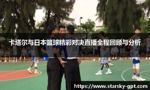 卡塔尔与日本篮球精彩对决直播全程回顾与分析