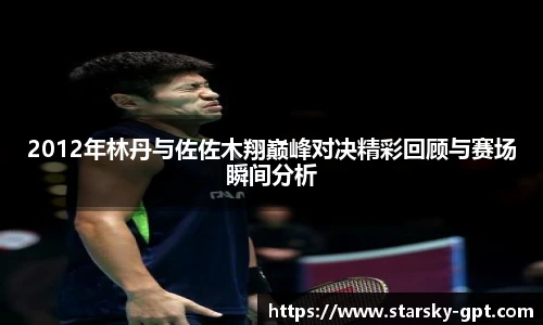 2012年林丹与佐佐木翔巅峰对决精彩回顾与赛场瞬间分析