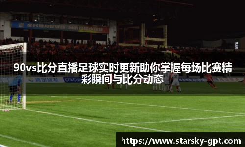 90vs比分直播足球实时更新助你掌握每场比赛精彩瞬间与比分动态