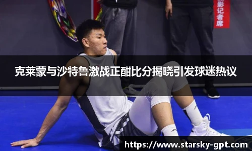 克莱蒙与沙特鲁激战正酣比分揭晓引发球迷热议