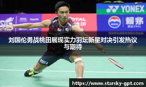 刘国伦勇战桃田展现实力羽坛新星对决引发热议与期待