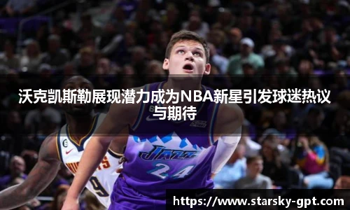 沃克凯斯勒展现潜力成为NBA新星引发球迷热议与期待