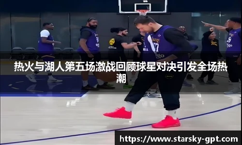 热火与湖人第五场激战回顾球星对决引发全场热潮