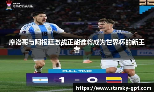 摩洛哥与阿根廷激战正酣谁将成为世界杯的新王者