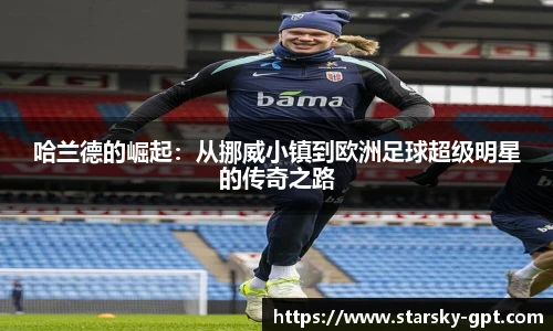 哈兰德的崛起:从挪威小镇到欧洲足球超级明星的传奇之路