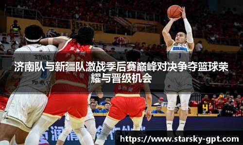 济南队与新疆队激战季后赛巅峰对决争夺篮球荣耀与晋级机会