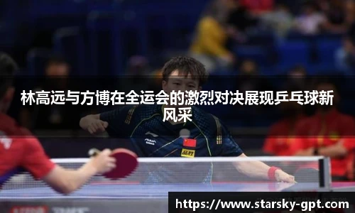林高远与方博在全运会的激烈对决展现乒乓球新风采
