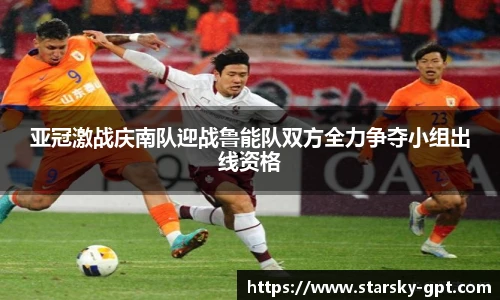 亚冠激战庆南队迎战鲁能队双方全力争夺小组出线资格